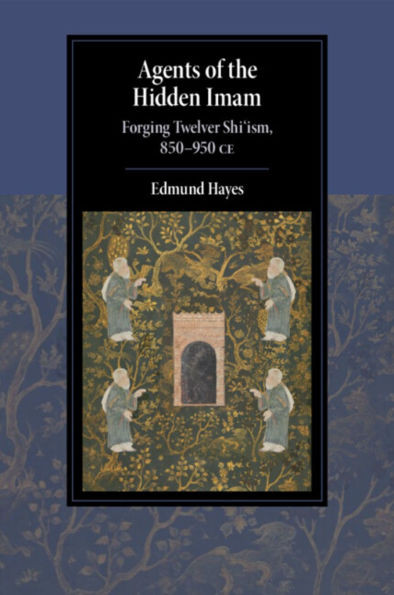 Agents of the Hidden Imam : Forging Twelver Shi'ism, 850-950 CE