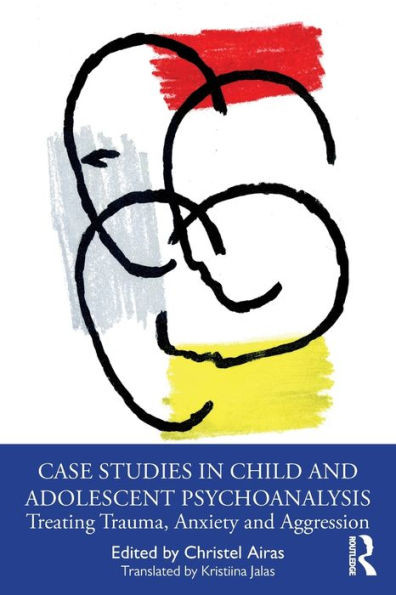 Case Studies in Child and Adolescent Psychoanalysis : Treating Trauma, Anxiety and Aggression
