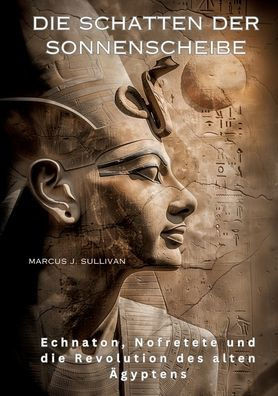 Die Schatten der Sonnenscheibe : Echnaton, Nofretete und die Revolution des alten Ägyptens
