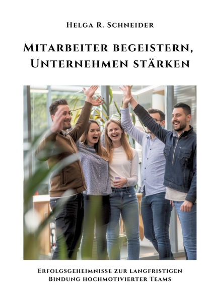 Mitarbeiter begeistern, Unternehmen stärken : Erfolgsgeheimnisse zur langfristigen Bindung hochmotivierter Teams