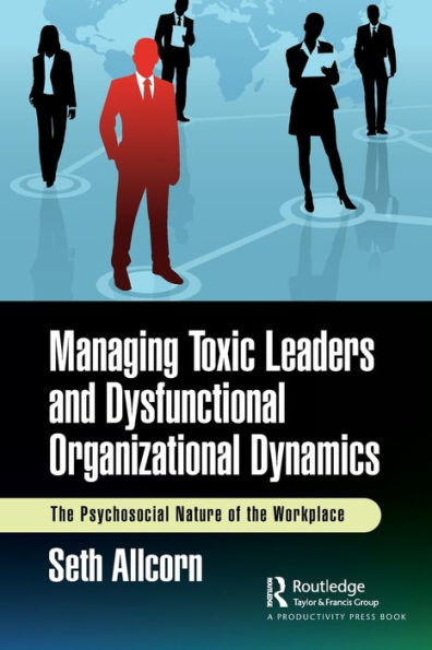 Managing Toxic Leaders and Dysfunctional Organizational Dynamics : The Psychosocial Nature of the Workplace