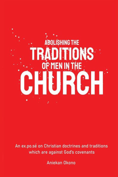 Abolishing The Traditions Of Men In The Church : An ex.po.sé on Christian doctrines and traditions which are against God’s covenants.