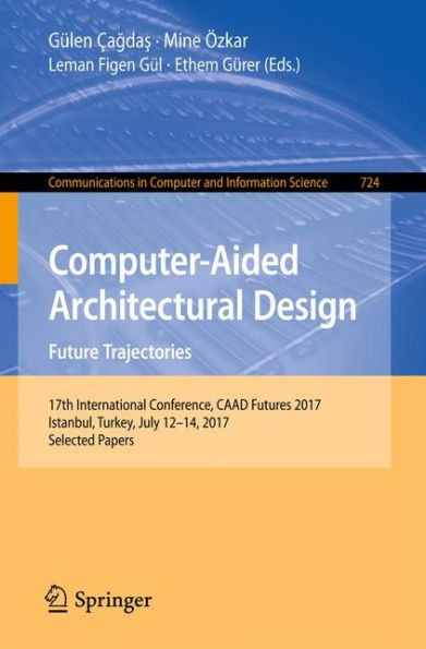 Computer-Aided Architectural Design. Future Trajectories : 17th International Conference, CAAD Futures 2017, Istanbul, Turkey, July 12-14, 2017, Selected Papers