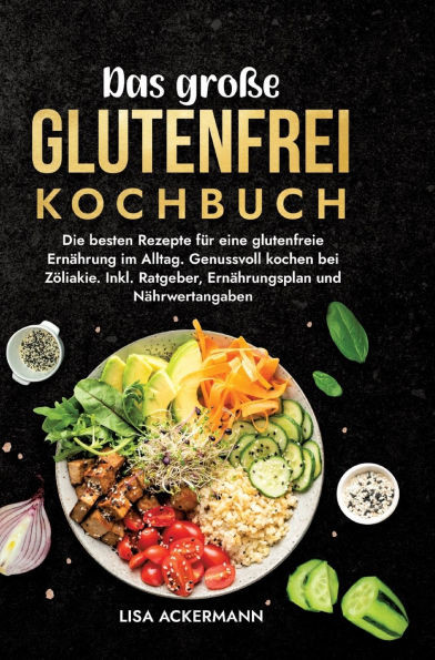 Das große Glutenfrei Kochbuch : Die besten Rezepte für eine glutenfreie Ernährung im Alltag. Genussvoll kochen bei Zöliakie. Inkl. Ratgeber, Ernährungsplan und Nährwertangaben