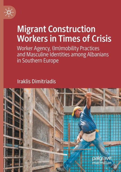 Migrant Construction Workers in Times of Crisis : Worker Agency, (Im)mobility Practices and Masculine Identities Among Albanians in Southern Europe