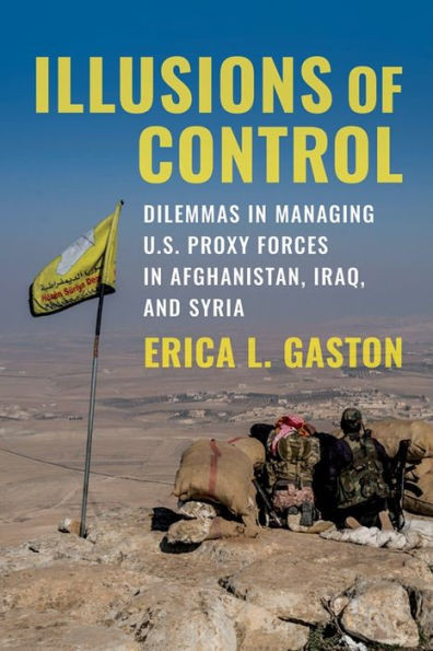 Illusions of Control : Dilemmas in Managing U.S. Proxy Forces in Afghanistan, Iraq, and Syria