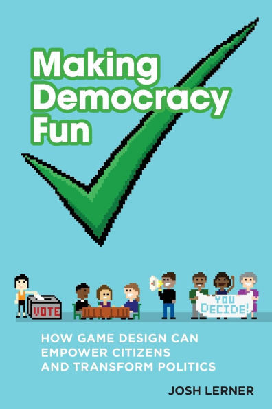 Making Democracy Fun : How Game Design Can Empower Citizens and Transform Politics
