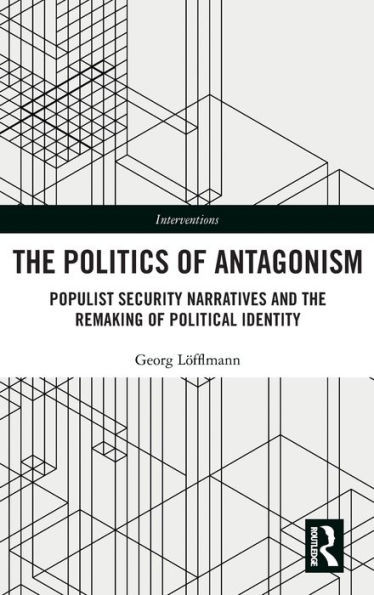The Politics of Antagonism : Populist Security Narratives and the Remaking of Political Identity