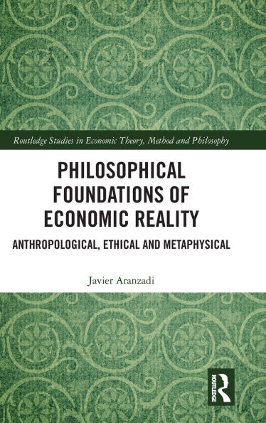 Philosophical Foundations of Economic Reality : Anthropological, Ethical and Metaphysical