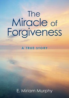 The Miracle of Forgiveness: A True Story