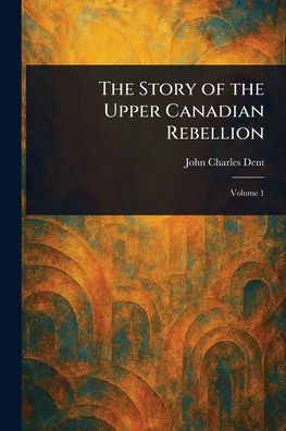 The Story of the Upper Canadian Rebellion - 9781022919778