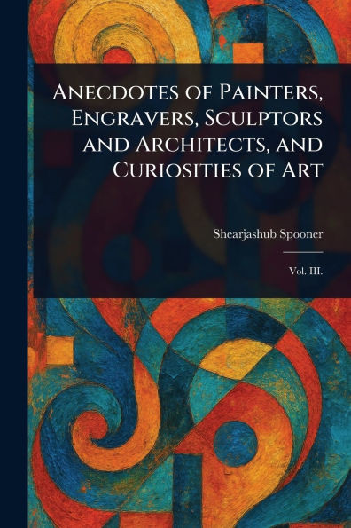 Anecdotes of Painters, Engravers, Sculptors and Architects, and Curiosities of Art - 9781022959873