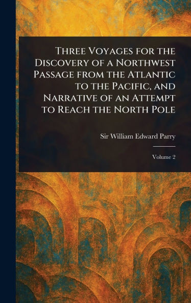 Three Voyages for the Discovery of a Northwest Passage From the Atlantic to the Pacific, and Narrative of an Attempt to Reach the North Pole - (Hardback or Cased Book)