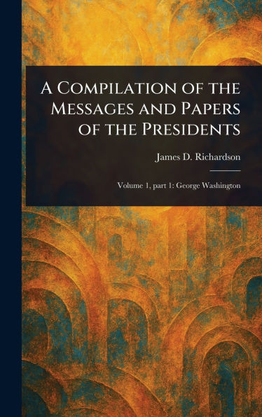 A Compilation of the Messages and Papers of the Presidents - 9781023066464