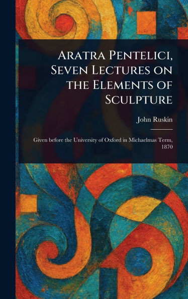Aratra Pentelici, Seven Lectures on the Elements of Sculpture - (Hardback or Cased Book)