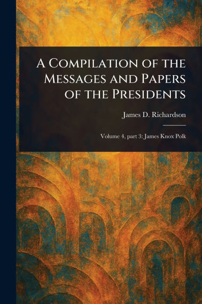 A Compilation of the Messages and Papers of the Presidents - 9781023124997