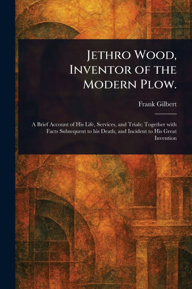 Jethro Wood, Inventor of the Modern Plow.