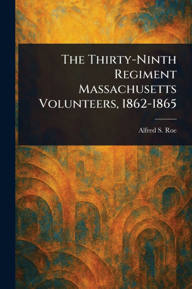 The Thirty-Ninth Regiment Massachusetts Volunteers, 1862-1865 - (Paperback or Softback)