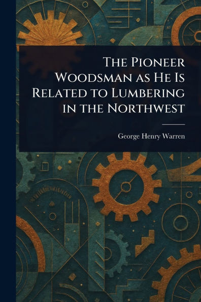 The Pioneer Woodsman as He Is Related to Lumbering in the Northwest - (Paperback or Softback)