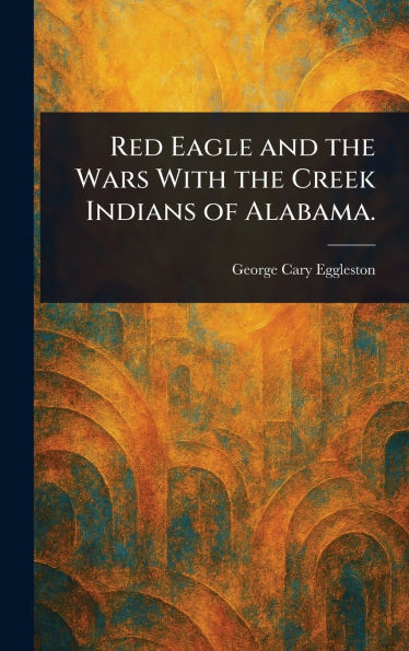 Red Eagle and the Wars With the Creek Indians of Alabama. - (Hardback or Cased Book)