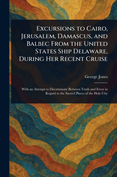 Excursions to Cairo, Jerusalem, Damascus, and Balbec From the United States Ship Delaware, During Her Recent Cruise - (Paperback or Softback)