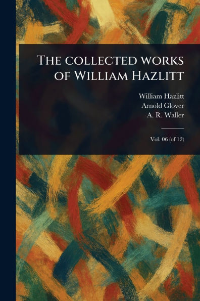 The Collected Works of William Hazlitt - 9781023470124