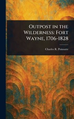 Outpost in the Wilderness: Fort Wayne, 1706-1828 - (Hardback or Cased Book)