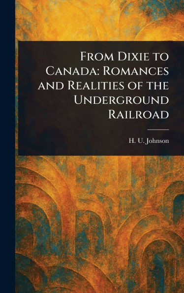 From Dixie to Canada: Romances and Realities of the Underground Railroad - (Hardback or Cased Book)
