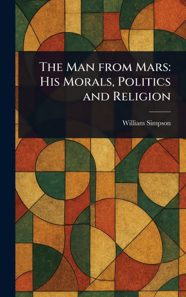 The Man From Mars: His Morals, Politics and Religion - (Hardback or Cased Book)