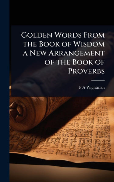 Golden Words From the Book of Wisdom a New Arrangement of the Book of Proverbs - (Hardback or Cased Book)