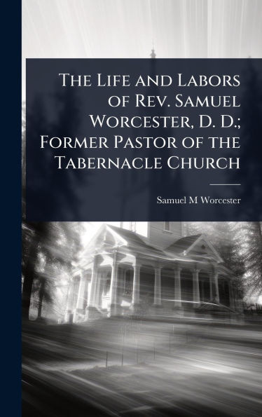The Life and Labors of Rev. Samuel Worcester, D. D.; Former Pastor of the Tabernacle Church - (Hardback or Cased Book)