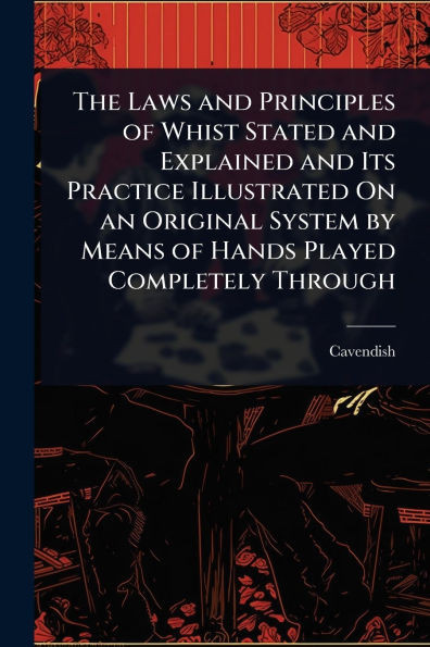 The Laws and Principles of Whist Stated and Explained and Its Practice Illustrated On an Original System by Means of Hands Played Completely Through - (Paperback or Softback)
