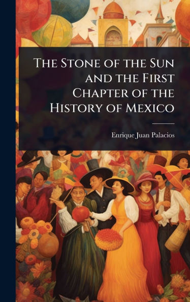 The Stone of the Sun and the First Chapter of the History of Mexico - (Hardback or Cased Book)