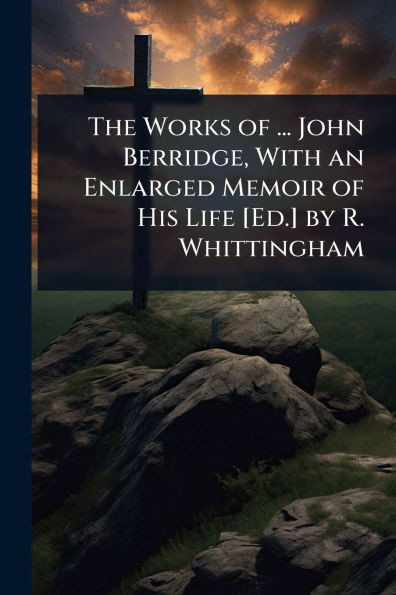 The Works of ... John Berridge, With an Enlarged Memoir of His Life [Ed.] by R. Whittingham - (Paperback or Softback)