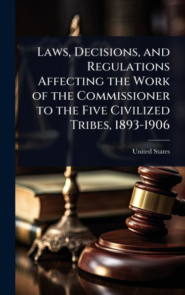 Laws, Decisions, and Regulations Affecting the Work of the Commissioner to the Five Civilized Tribes, 1893-1906 - (Hardback or Cased Book)