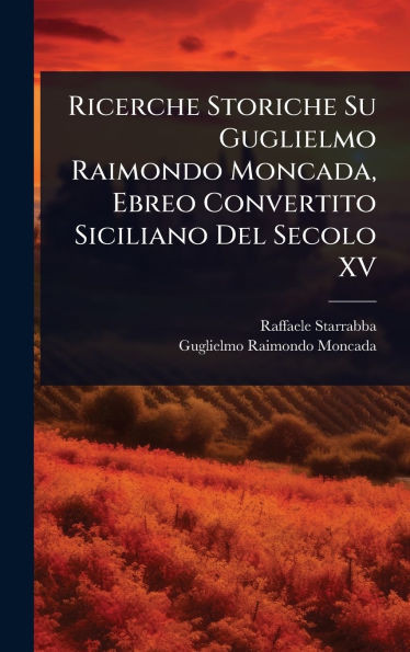 Ricerche Storiche Su Guglielmo Raimondo Moncada, Ebreo Convertito Siciliano Del Secolo XV - (Hardback or Cased Book)