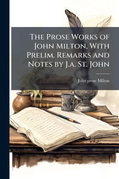 The Prose Works of John Milton, With Prelim. Remarks and Notes by J.a. St. John - (Paperback or Softback)