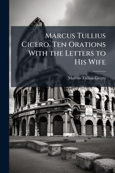 Marcus Tullius Cicero. Ten Orations With the Letters to His Wife - (Paperback or Softback)