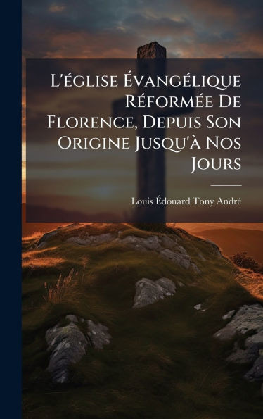 L'Ã(c)glise ÃvangÃ(c)lique RÃ(c)formÃ(c)e De Florence, Depuis Son Origine Jusqu'Ã Nos Jours - (Hardback or Cased Book)