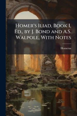 Homer's Iliad, Book I, Ed., by J. Bond and A.S. Walpole, With Notes - (Paperback or Softback)