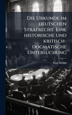 Die Urkunde im deutschen Strafrecht. Eine historische und kritisch-dogmatische Untersuchung - (Hardback or Cased Book)