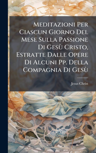 Meditazioni Per Ciascun Giorno Del Mese Sulla Passione Di GesÃ¹ Cristo, Estratte Dalle Opere Di Alcuni Pp. Della Compagnia Di GesÃ¹ - (Hardback or Cased Book)