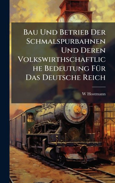 Bau Und Betrieb Der Schmalspurbahnen Und Deren Volkswirthschaftliche Bedeutung FÃ1/4r Das Deutsche Reich - (Hardback or Cased Book)