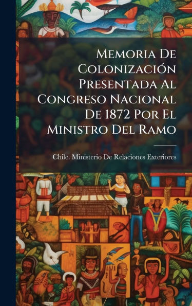 Memoria De ColonizaciÃ3n Presentada Al Congreso Nacional De 1872 Por El Ministro Del Ramo - (Hardback or Cased Book)