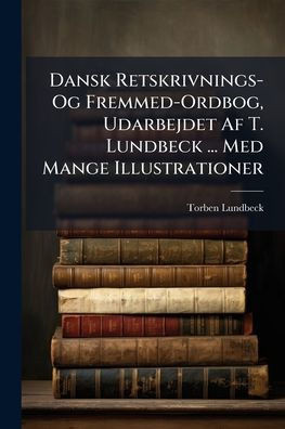 Dansk Retskrivnings- Og Fremmed-Ordbog, Udarbejdet Af T. Lundbeck ... Med Mange Illustrationer - (Paperback or Softback)