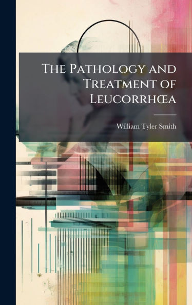 The Pathology and Treatment of LeucorrhÅ"a - (Hardback or Cased Book)