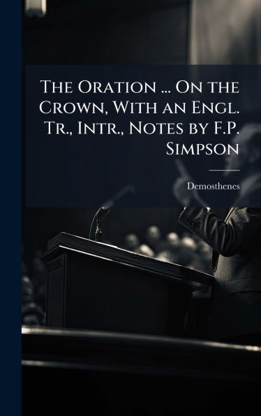 The Oration ... On the Crown, With an Engl. Tr., Intr., Notes by F.P. Simpson - (Hardback or Cased Book)