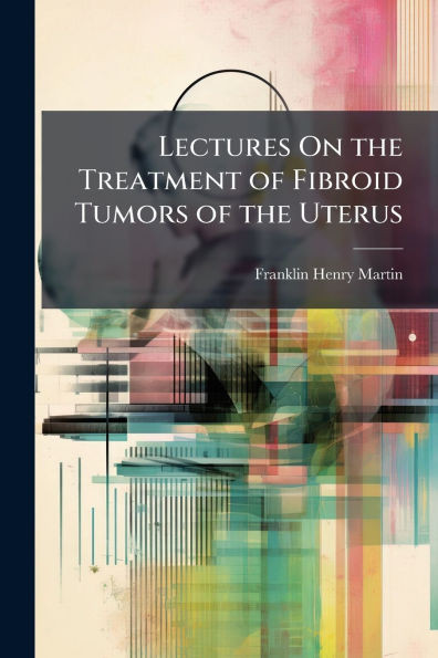 Lectures On the Treatment of Fibroid Tumors of the Uterus - (Paperback or Softback)