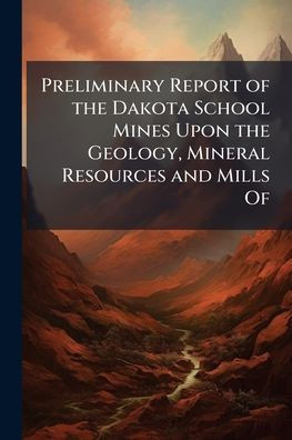 Preliminary Report of the Dakota School Mines Upon the Geology, Mineral Resources and Mills Of - (Paperback or Softback)