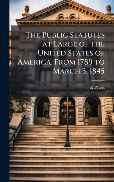 The Public Statutes at Large of the United States of America, From 1789 to March 3, 1845 - (Hardback or Cased Book)